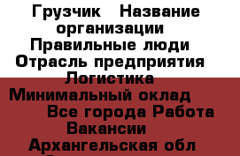 Грузчик › Название организации ­ Правильные люди › Отрасль предприятия ­ Логистика › Минимальный оклад ­ 30 000 - Все города Работа » Вакансии   . Архангельская обл.,Северодвинск г.